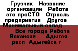 Грузчик › Название организации ­ Работа-это проСТО › Отрасль предприятия ­ Другое › Минимальный оклад ­ 26 000 - Все города Работа » Вакансии   . Адыгея респ.,Адыгейск г.